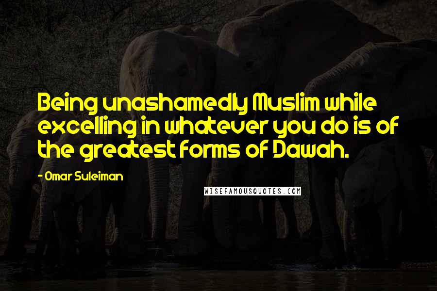Omar Suleiman Quotes: Being unashamedly Muslim while excelling in whatever you do is of the greatest forms of Dawah.