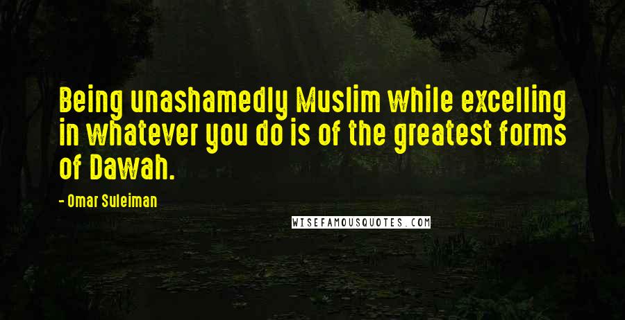 Omar Suleiman Quotes: Being unashamedly Muslim while excelling in whatever you do is of the greatest forms of Dawah.