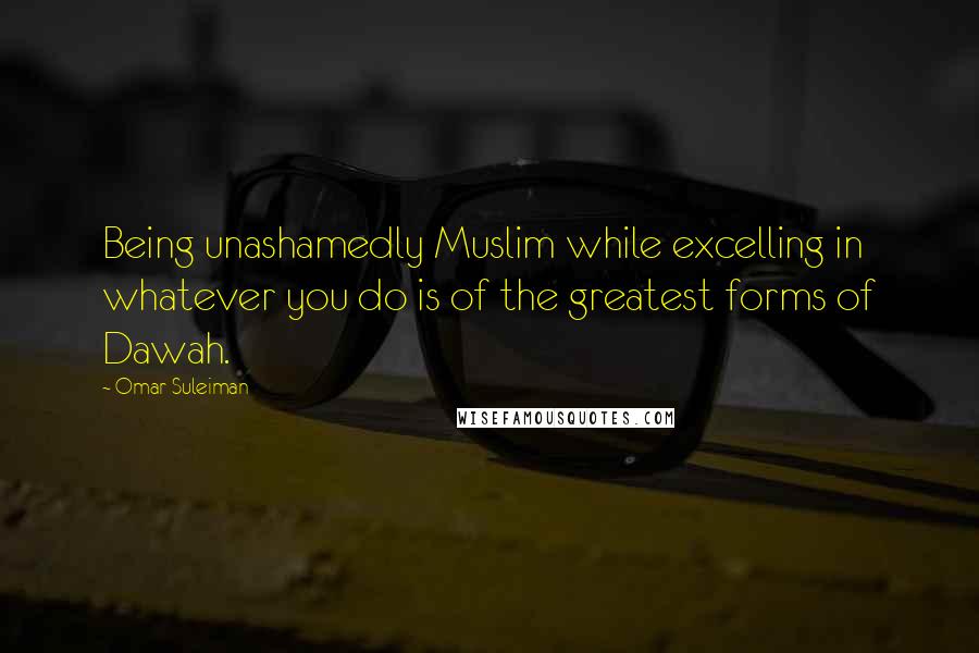 Omar Suleiman Quotes: Being unashamedly Muslim while excelling in whatever you do is of the greatest forms of Dawah.