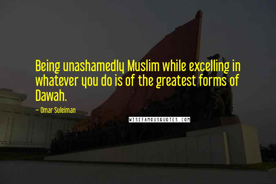 Omar Suleiman Quotes: Being unashamedly Muslim while excelling in whatever you do is of the greatest forms of Dawah.