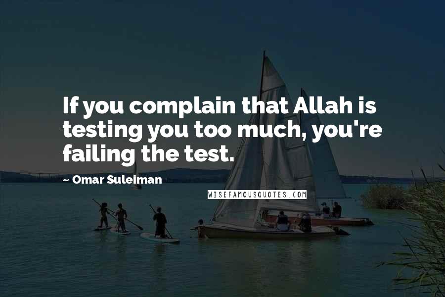 Omar Suleiman Quotes: If you complain that Allah is testing you too much, you're failing the test.