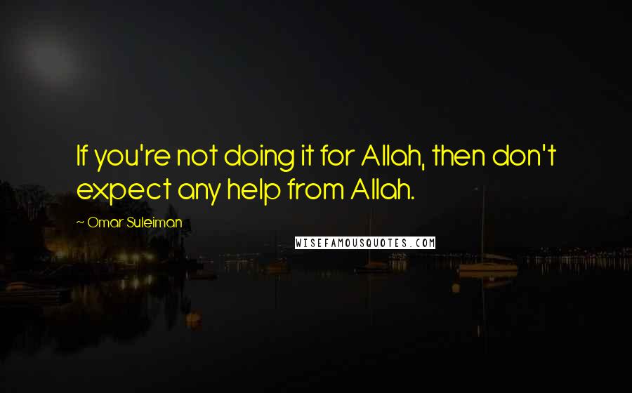 Omar Suleiman Quotes: If you're not doing it for Allah, then don't expect any help from Allah.