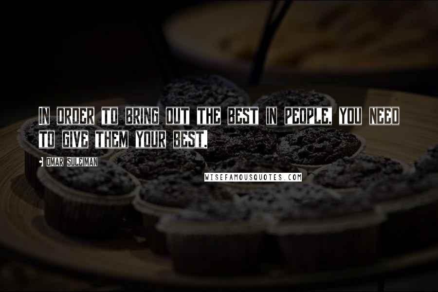 Omar Suleiman Quotes: In order to bring out the best in people, you need to give them your best.