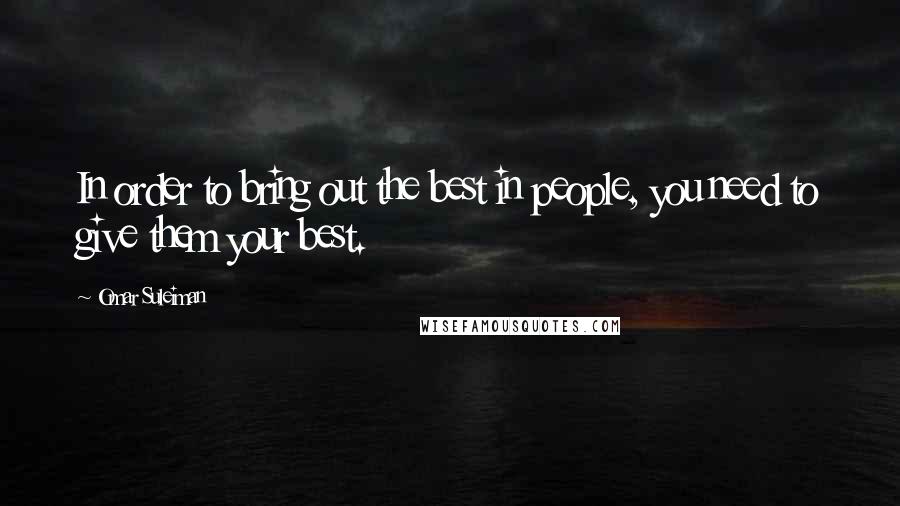 Omar Suleiman Quotes: In order to bring out the best in people, you need to give them your best.