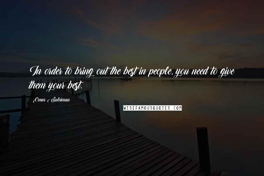 Omar Suleiman Quotes: In order to bring out the best in people, you need to give them your best.