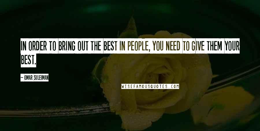 Omar Suleiman Quotes: In order to bring out the best in people, you need to give them your best.