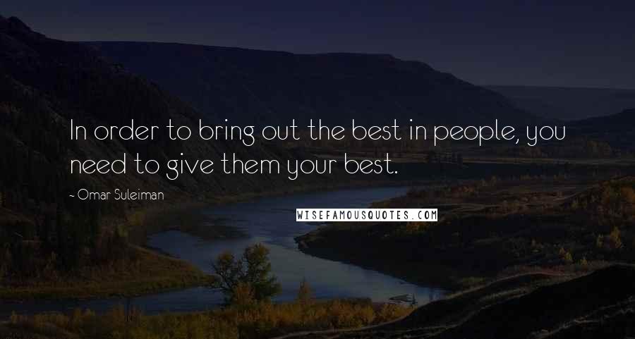 Omar Suleiman Quotes: In order to bring out the best in people, you need to give them your best.