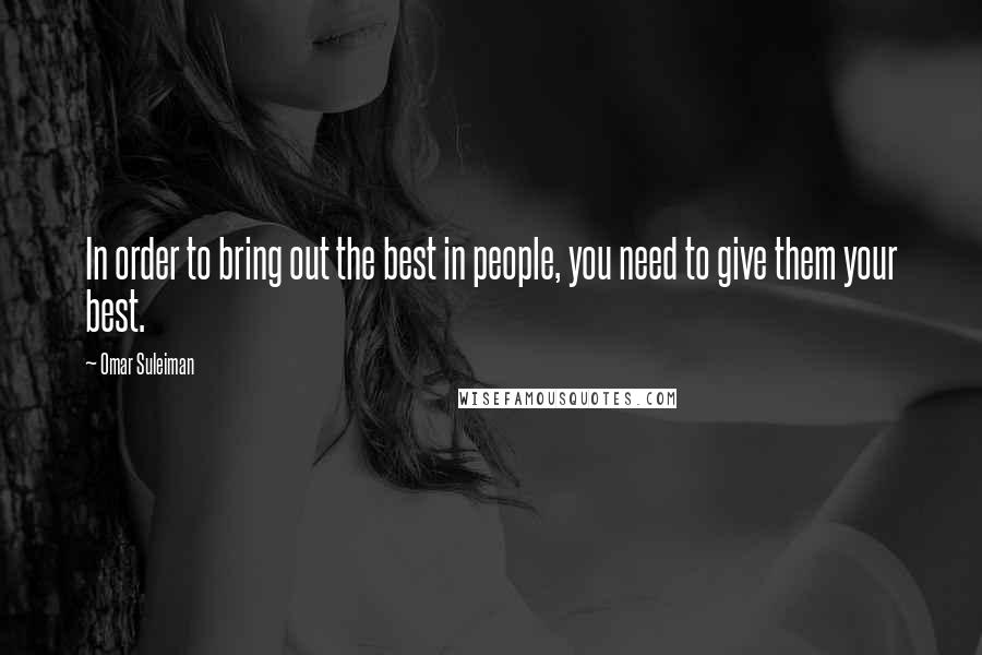 Omar Suleiman Quotes: In order to bring out the best in people, you need to give them your best.