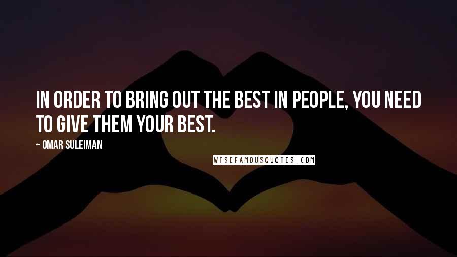Omar Suleiman Quotes: In order to bring out the best in people, you need to give them your best.