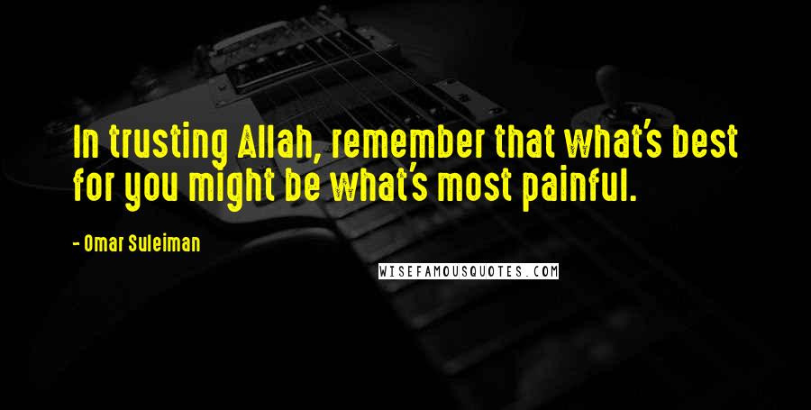 Omar Suleiman Quotes: In trusting Allah, remember that what's best for you might be what's most painful.