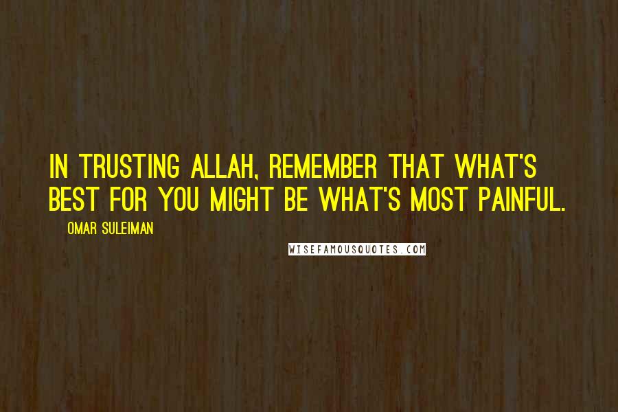 Omar Suleiman Quotes: In trusting Allah, remember that what's best for you might be what's most painful.