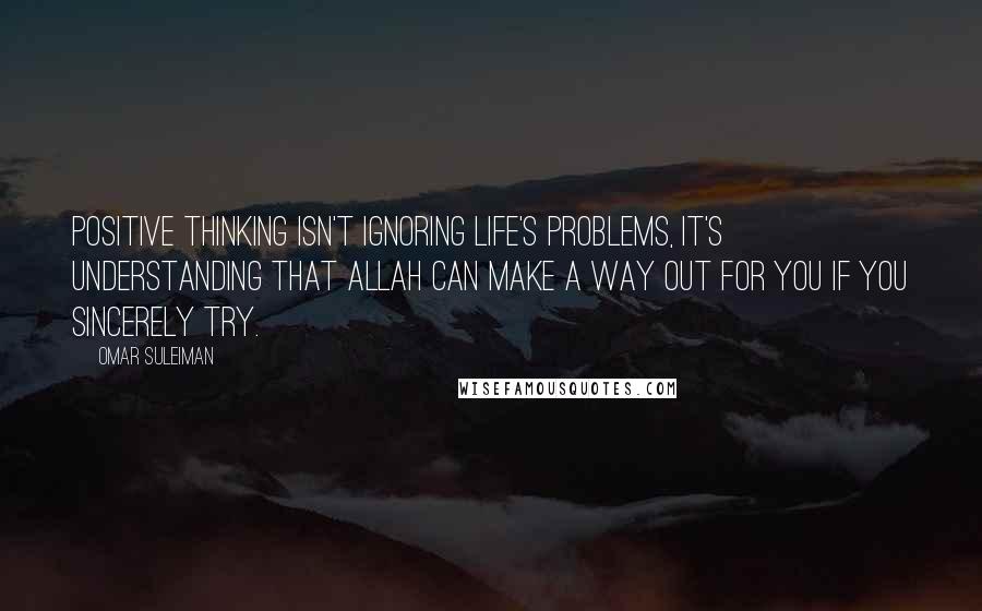 Omar Suleiman Quotes: Positive thinking isn't ignoring life's problems, it's understanding that Allah can make a way out for you if you sincerely try.