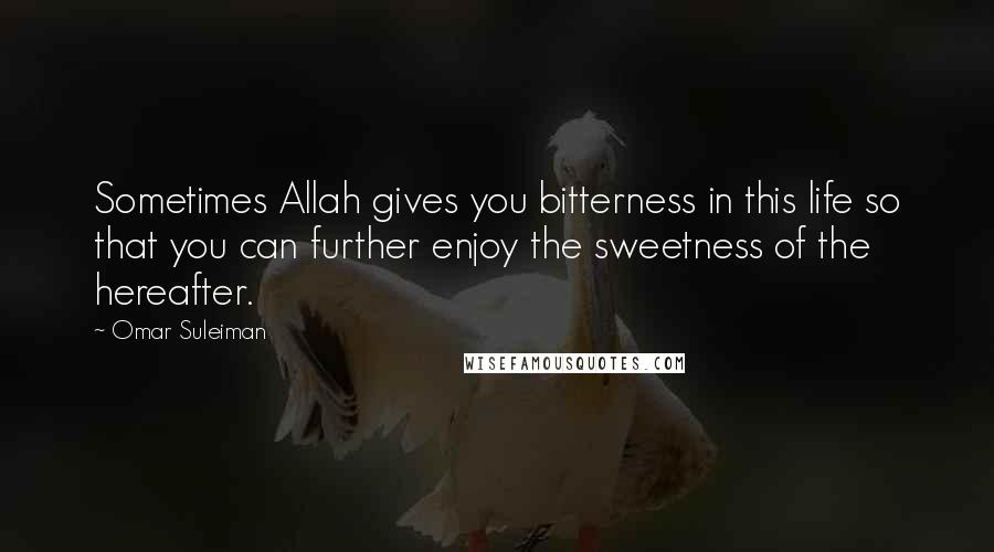 Omar Suleiman Quotes: Sometimes Allah gives you bitterness in this life so that you can further enjoy the sweetness of the hereafter.