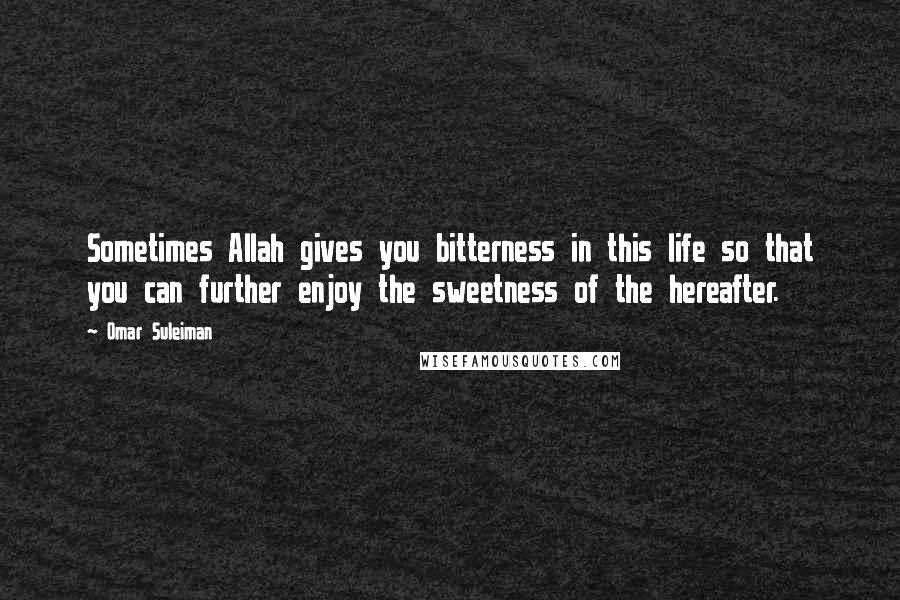Omar Suleiman Quotes: Sometimes Allah gives you bitterness in this life so that you can further enjoy the sweetness of the hereafter.