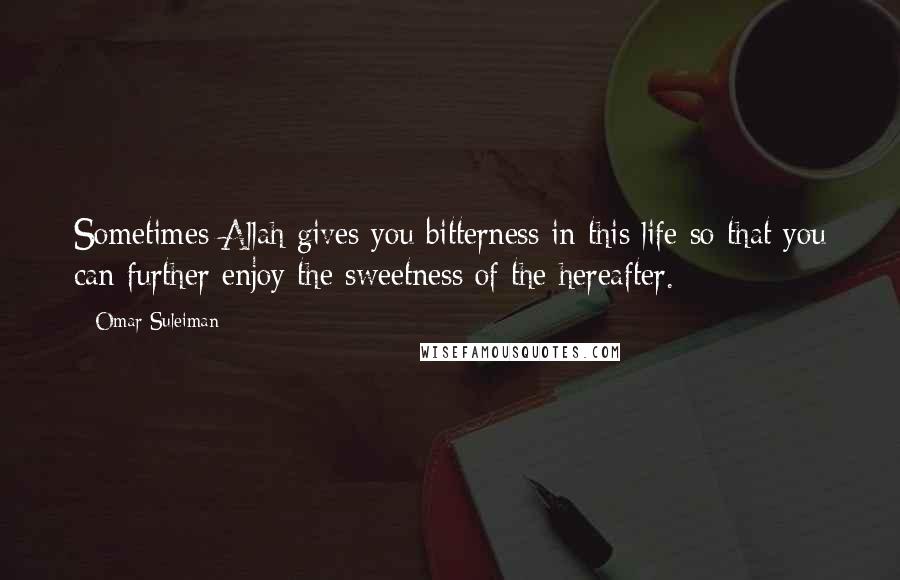 Omar Suleiman Quotes: Sometimes Allah gives you bitterness in this life so that you can further enjoy the sweetness of the hereafter.