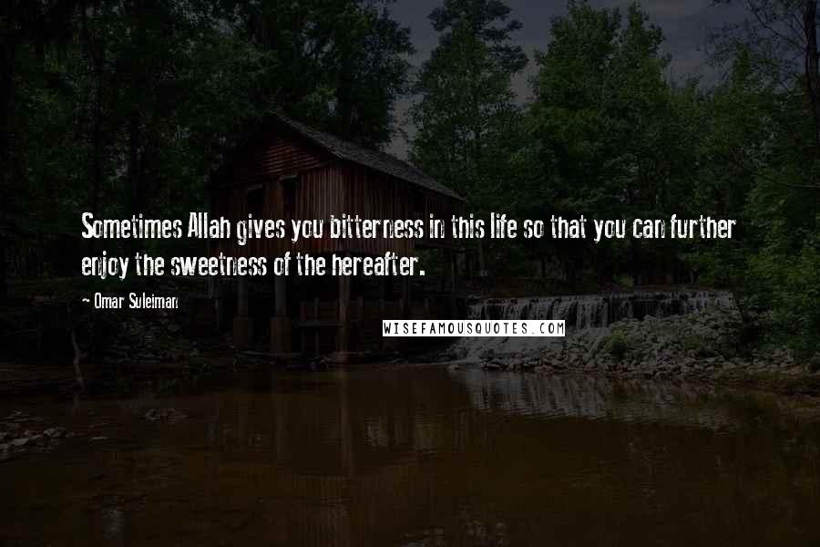 Omar Suleiman Quotes: Sometimes Allah gives you bitterness in this life so that you can further enjoy the sweetness of the hereafter.