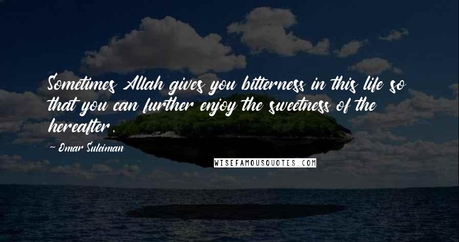 Omar Suleiman Quotes: Sometimes Allah gives you bitterness in this life so that you can further enjoy the sweetness of the hereafter.