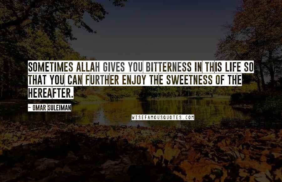 Omar Suleiman Quotes: Sometimes Allah gives you bitterness in this life so that you can further enjoy the sweetness of the hereafter.