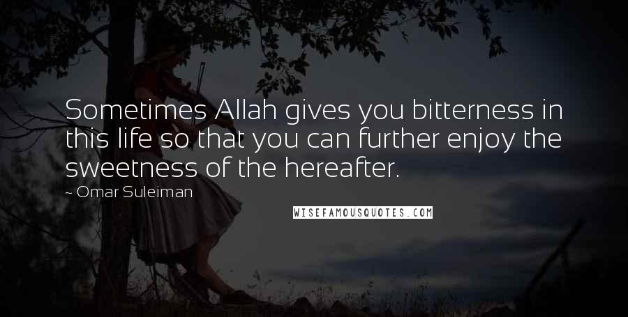 Omar Suleiman Quotes: Sometimes Allah gives you bitterness in this life so that you can further enjoy the sweetness of the hereafter.