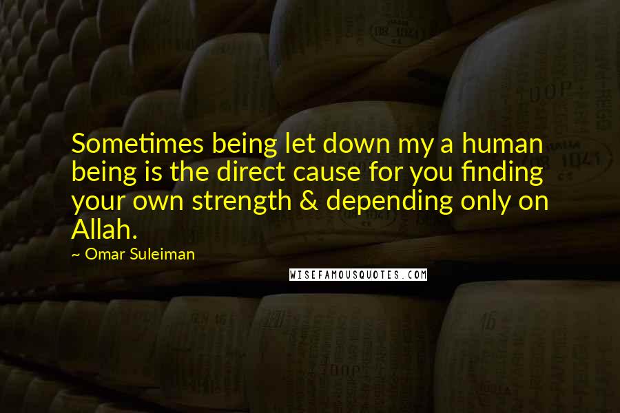 Omar Suleiman Quotes: Sometimes being let down my a human being is the direct cause for you finding your own strength & depending only on Allah.