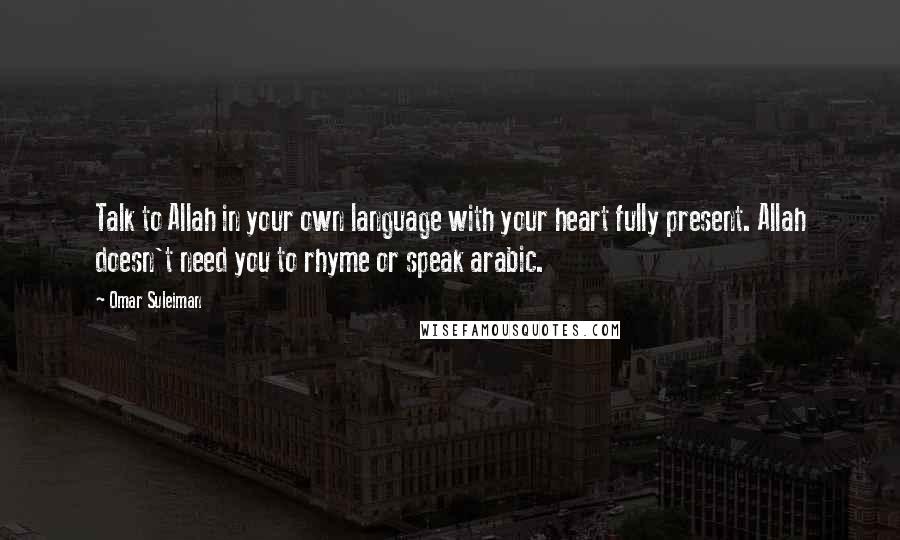 Omar Suleiman Quotes: Talk to Allah in your own language with your heart fully present. Allah doesn't need you to rhyme or speak arabic.
