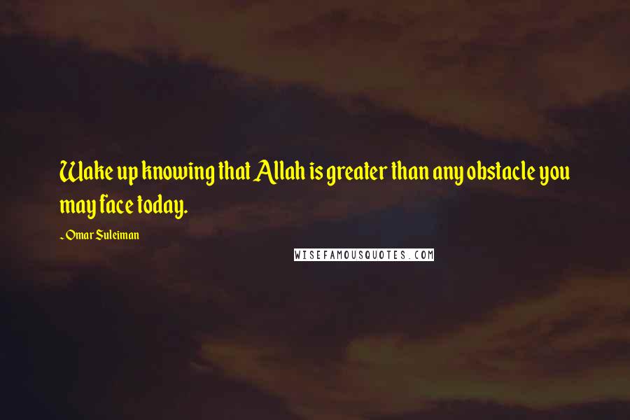Omar Suleiman Quotes: Wake up knowing that Allah is greater than any obstacle you may face today.