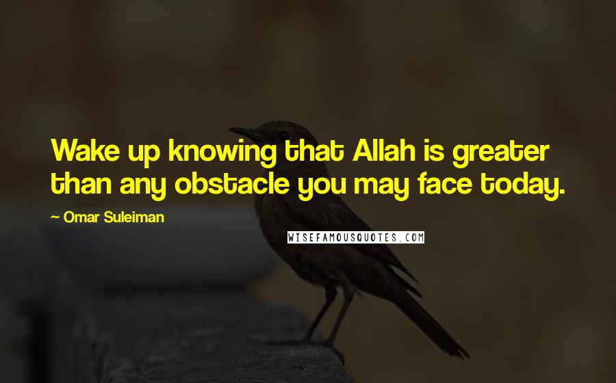 Omar Suleiman Quotes: Wake up knowing that Allah is greater than any obstacle you may face today.