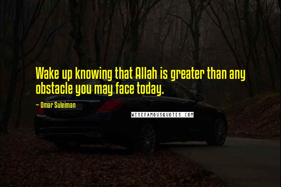 Omar Suleiman Quotes: Wake up knowing that Allah is greater than any obstacle you may face today.