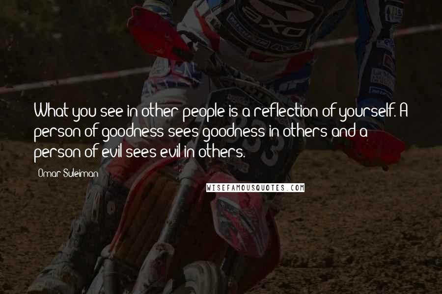 Omar Suleiman Quotes: What you see in other people is a reflection of yourself. A person of goodness sees goodness in others and a person of evil sees evil in others.