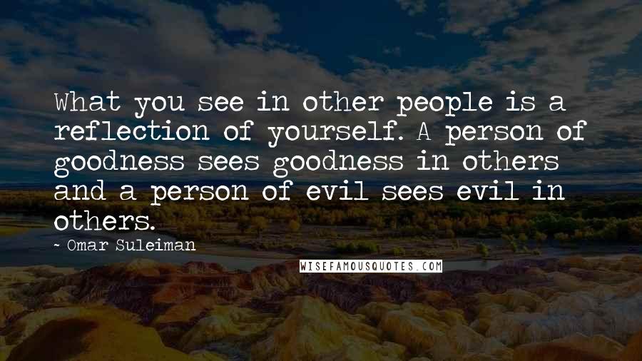 Omar Suleiman Quotes: What you see in other people is a reflection of yourself. A person of goodness sees goodness in others and a person of evil sees evil in others.