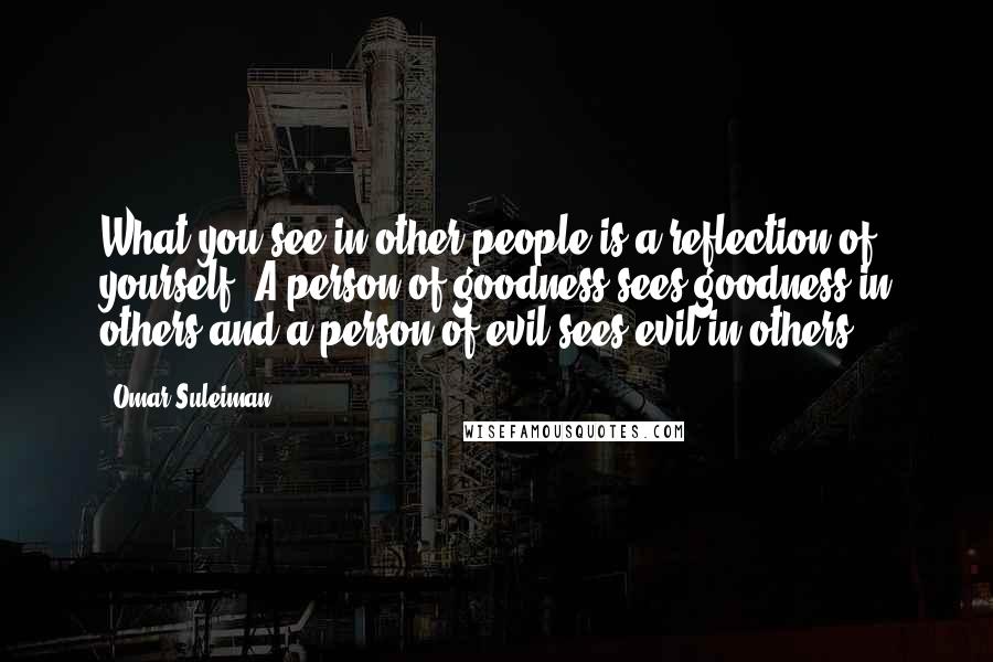 Omar Suleiman Quotes: What you see in other people is a reflection of yourself. A person of goodness sees goodness in others and a person of evil sees evil in others.