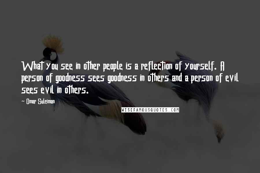 Omar Suleiman Quotes: What you see in other people is a reflection of yourself. A person of goodness sees goodness in others and a person of evil sees evil in others.