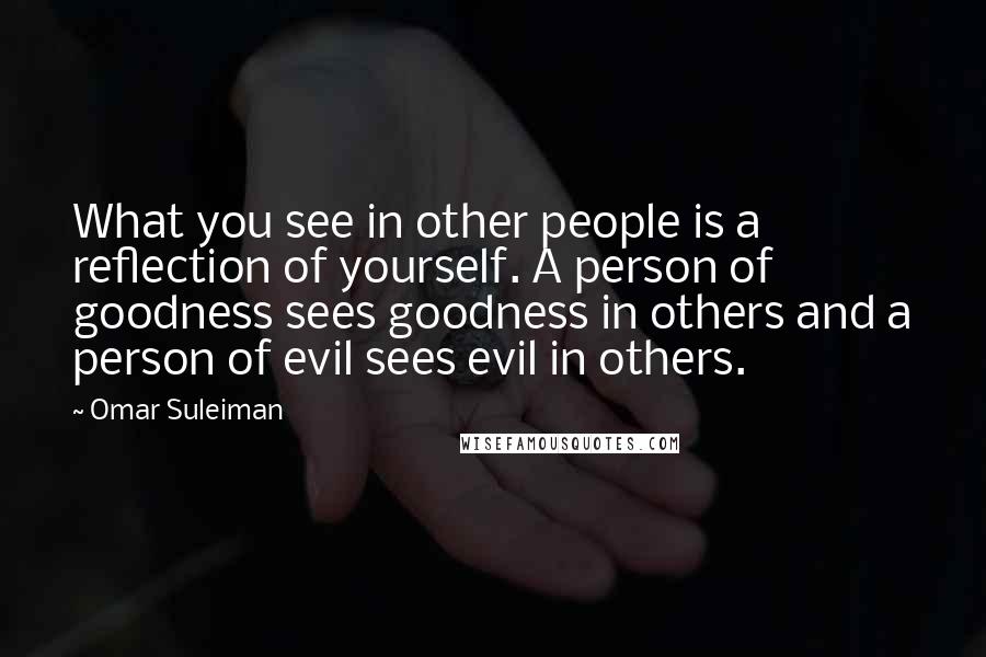 Omar Suleiman Quotes: What you see in other people is a reflection of yourself. A person of goodness sees goodness in others and a person of evil sees evil in others.