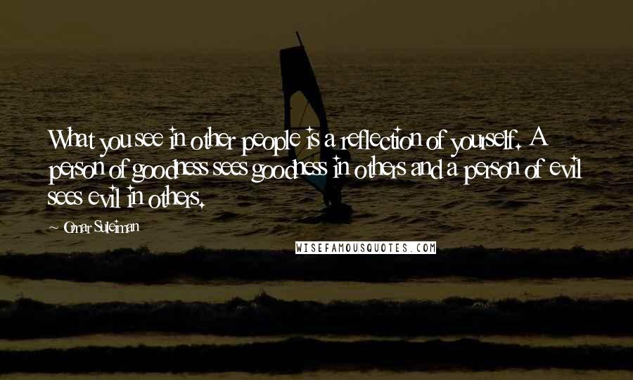 Omar Suleiman Quotes: What you see in other people is a reflection of yourself. A person of goodness sees goodness in others and a person of evil sees evil in others.