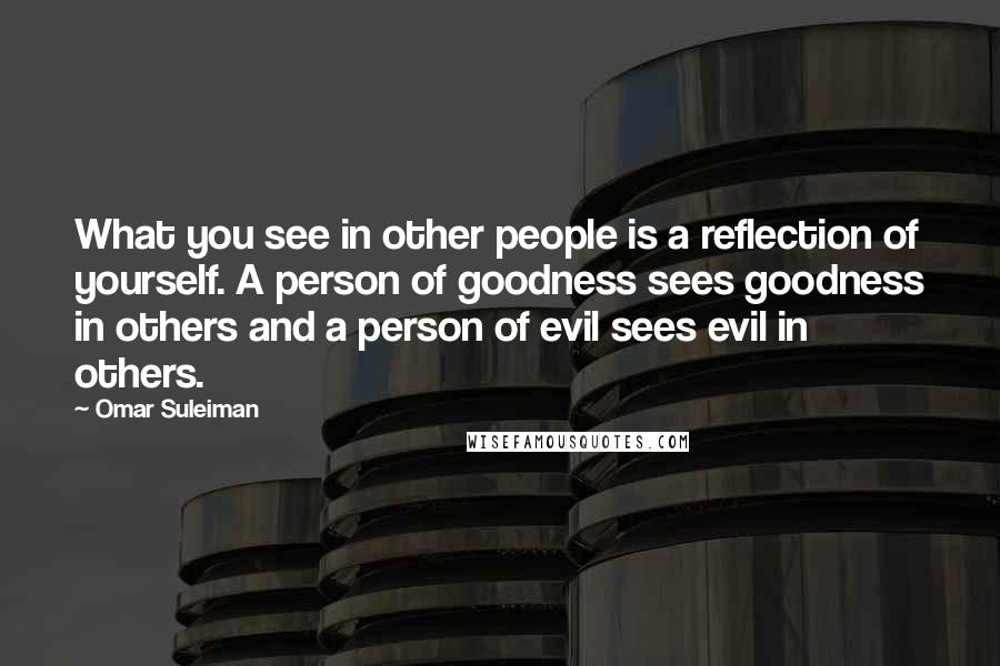 Omar Suleiman Quotes: What you see in other people is a reflection of yourself. A person of goodness sees goodness in others and a person of evil sees evil in others.