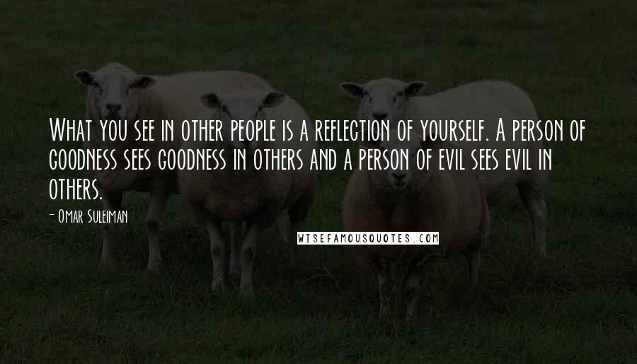 Omar Suleiman Quotes: What you see in other people is a reflection of yourself. A person of goodness sees goodness in others and a person of evil sees evil in others.