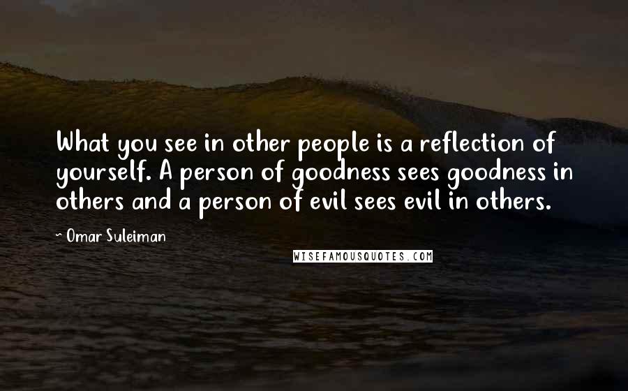 Omar Suleiman Quotes: What you see in other people is a reflection of yourself. A person of goodness sees goodness in others and a person of evil sees evil in others.