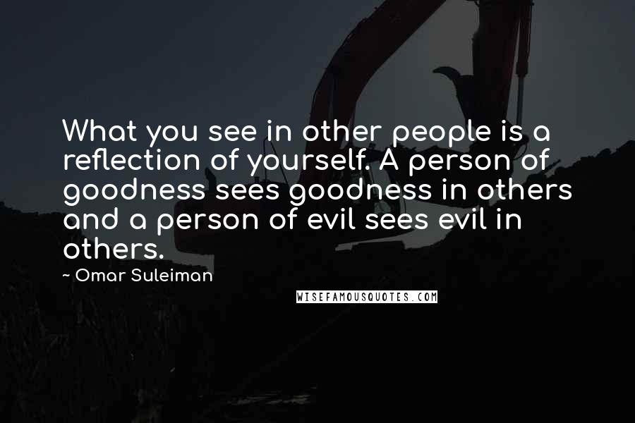 Omar Suleiman Quotes: What you see in other people is a reflection of yourself. A person of goodness sees goodness in others and a person of evil sees evil in others.