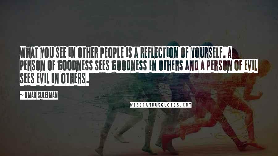 Omar Suleiman Quotes: What you see in other people is a reflection of yourself. A person of goodness sees goodness in others and a person of evil sees evil in others.