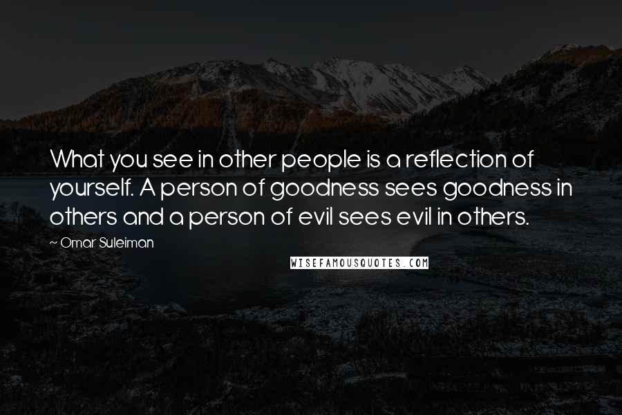 Omar Suleiman Quotes: What you see in other people is a reflection of yourself. A person of goodness sees goodness in others and a person of evil sees evil in others.