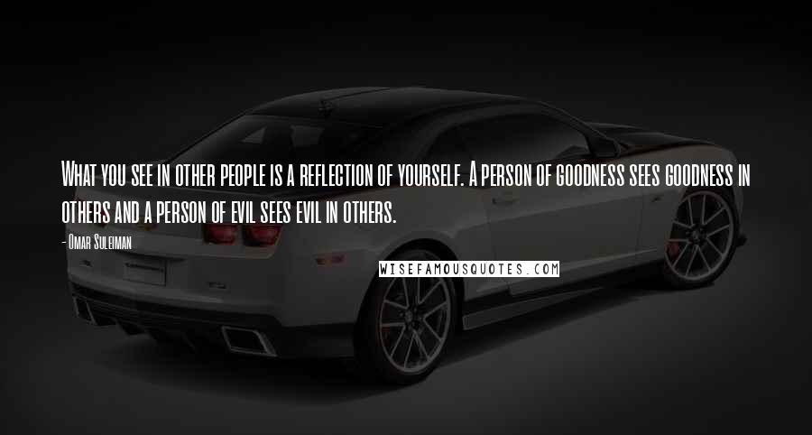 Omar Suleiman Quotes: What you see in other people is a reflection of yourself. A person of goodness sees goodness in others and a person of evil sees evil in others.