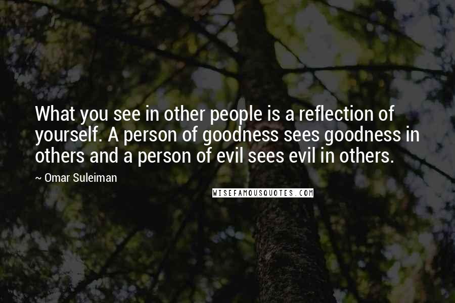 Omar Suleiman Quotes: What you see in other people is a reflection of yourself. A person of goodness sees goodness in others and a person of evil sees evil in others.