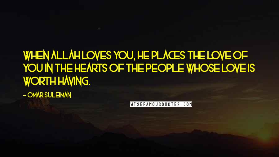 Omar Suleiman Quotes: When Allah loves you, He places the love of you in the hearts of the people whose love is worth having.