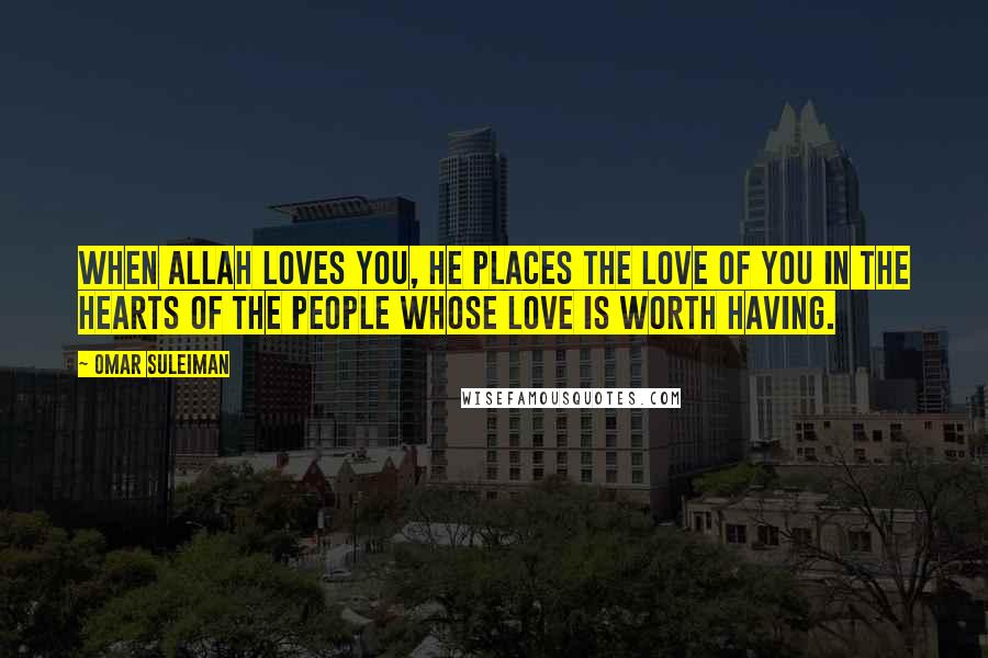 Omar Suleiman Quotes: When Allah loves you, He places the love of you in the hearts of the people whose love is worth having.