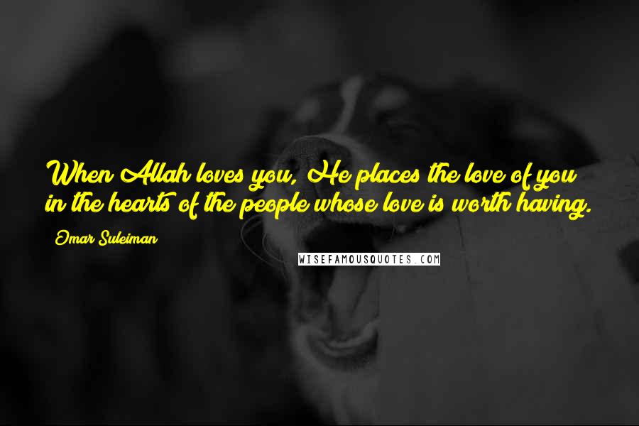 Omar Suleiman Quotes: When Allah loves you, He places the love of you in the hearts of the people whose love is worth having.