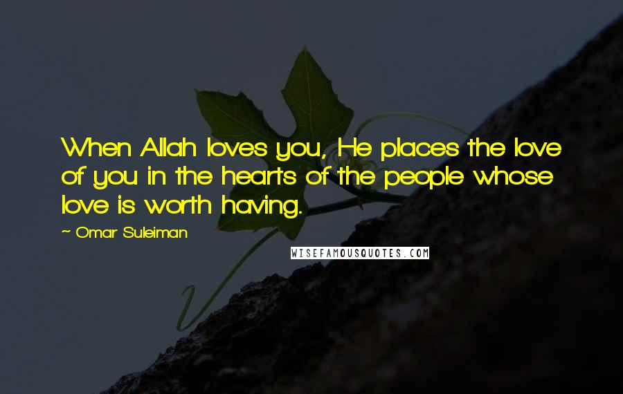 Omar Suleiman Quotes: When Allah loves you, He places the love of you in the hearts of the people whose love is worth having.