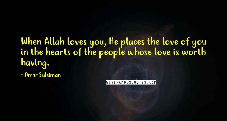 Omar Suleiman Quotes: When Allah loves you, He places the love of you in the hearts of the people whose love is worth having.