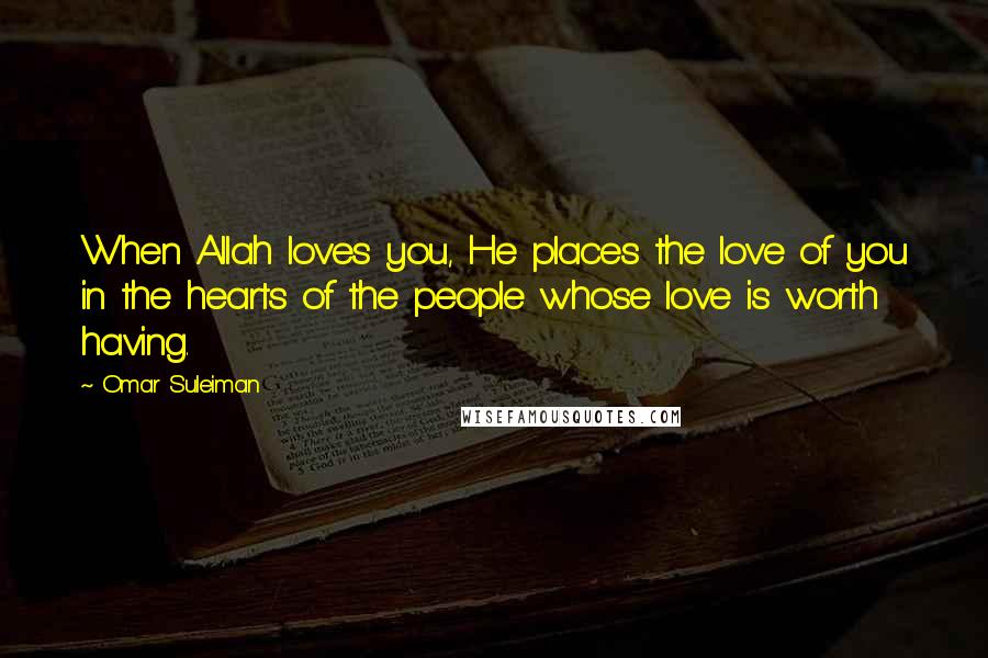 Omar Suleiman Quotes: When Allah loves you, He places the love of you in the hearts of the people whose love is worth having.