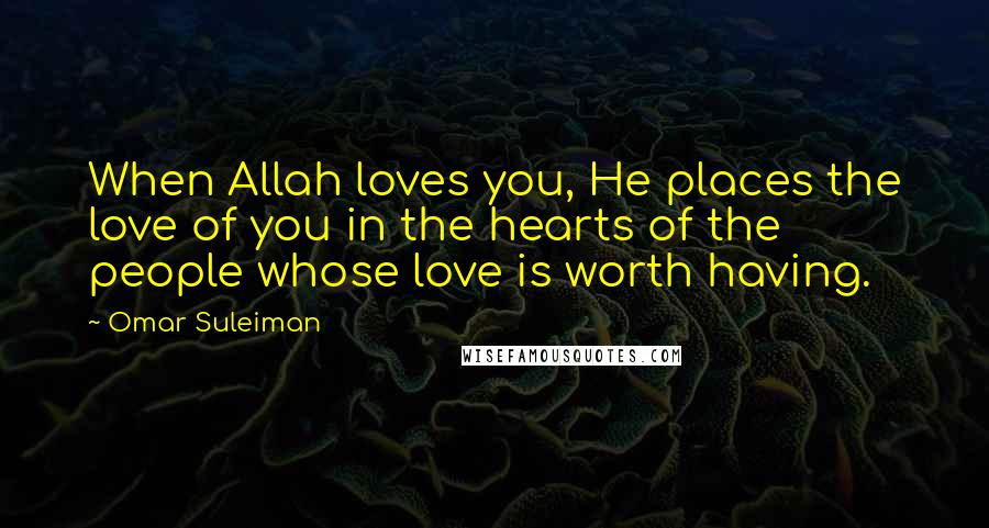 Omar Suleiman Quotes: When Allah loves you, He places the love of you in the hearts of the people whose love is worth having.