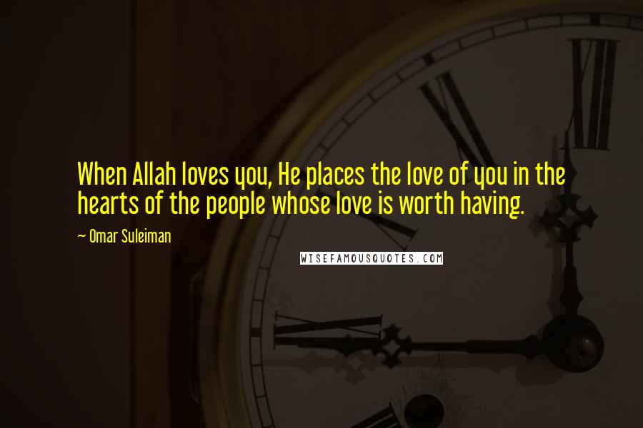 Omar Suleiman Quotes: When Allah loves you, He places the love of you in the hearts of the people whose love is worth having.